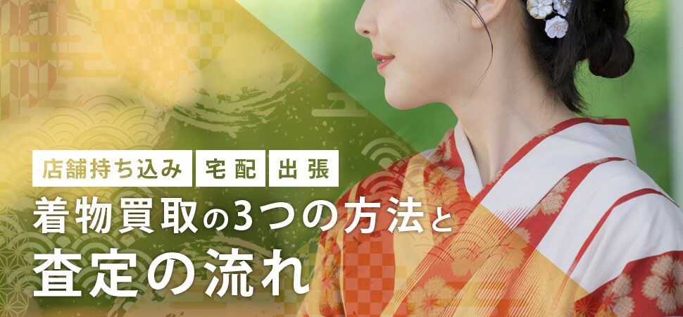 【店舗持ち込み・宅配・出張】着物買取の3つの方法と査定の流れ