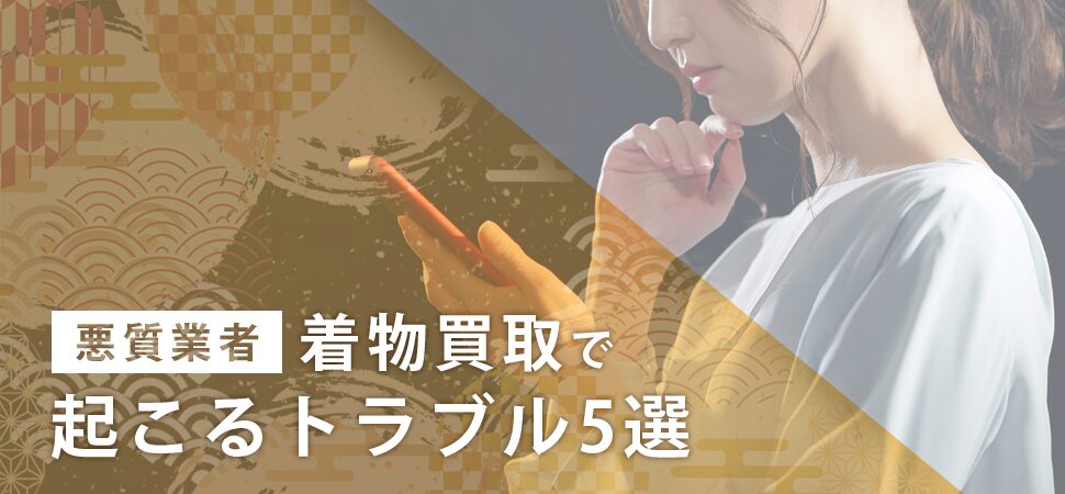 【悪質業者】着物買取で起こるトラブル5選