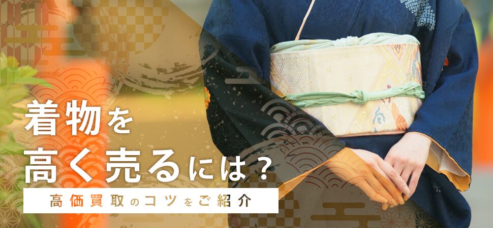 着物を高く売るには?高価買取のコツをご紹介
